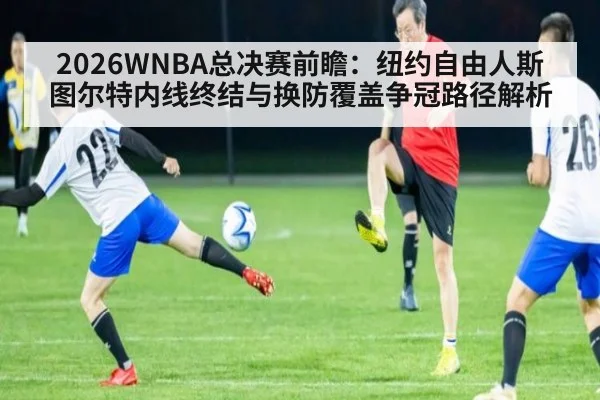 2026WNBA总决赛前瞻:纽约自由人斯图尔特内线终结与换防覆盖争冠路径解析