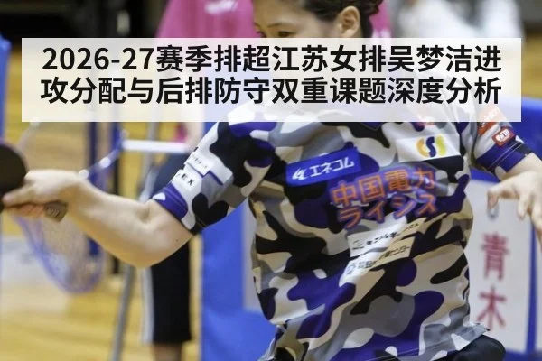 2026-27赛季排超江苏女排吴梦洁进攻分配与后排防守双重课题深度分析