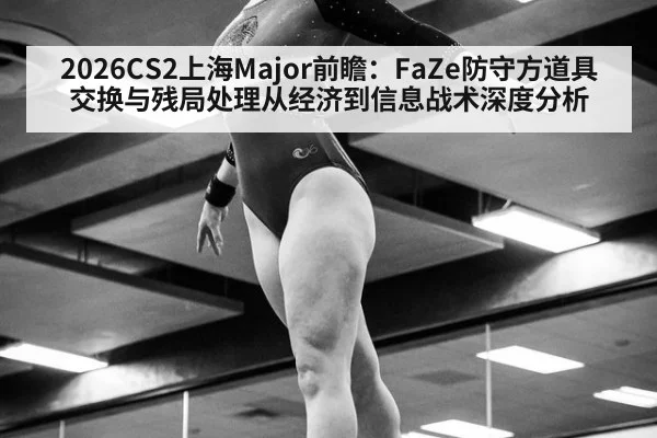 2026CS2上海Major前瞻：FaZe防守方道具交换与残局处理从经济到信息战术深度分析